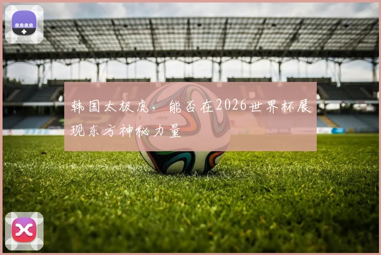 韩国太极虎，能否在2026世界杯展现东方神秘力量