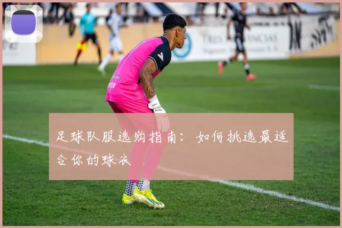 足球队服选购指南:如何挑选最适合你的球衣