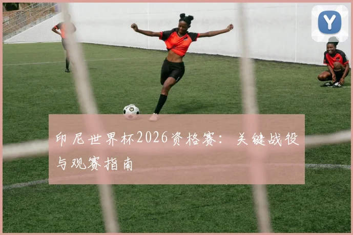 印尼世界杯2026资格赛:关键战役与观赛指南