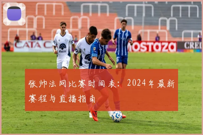 张帅法网比赛时间表:2024年最新赛程与直播指南