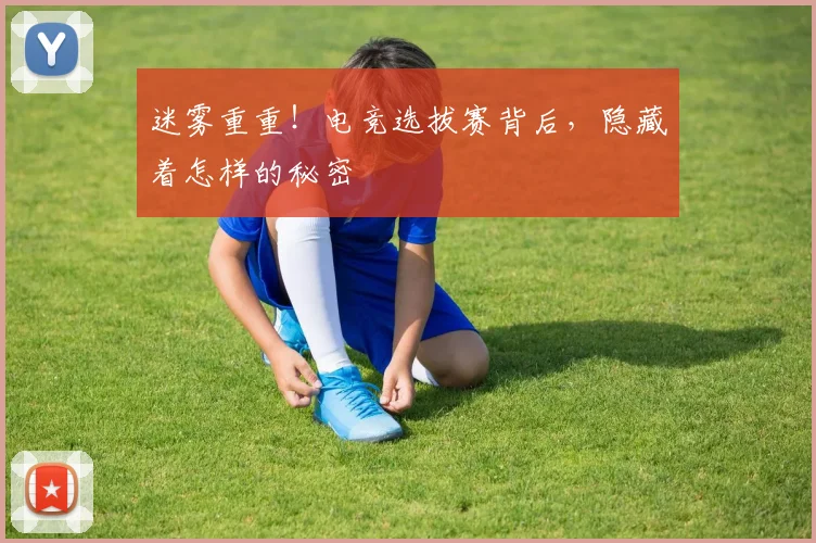 迷雾重重！电竞选拔赛背后，隐藏着怎样的秘密