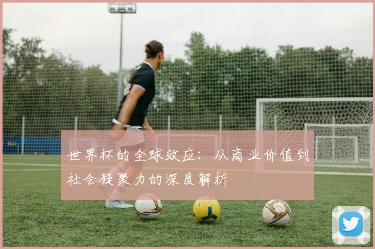 世界杯的全球效应：从商业价值到社会凝聚力的深度解析