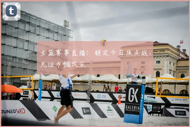 女篮赛事直播:锁定今日焦点战,见证巾帼风采