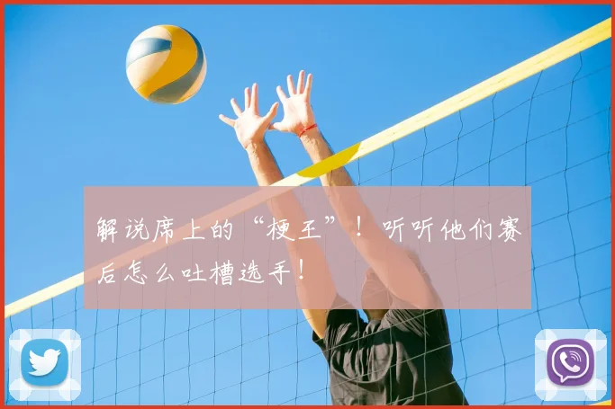 解说席上的“梗王”！听听他们赛后怎么吐槽选手！