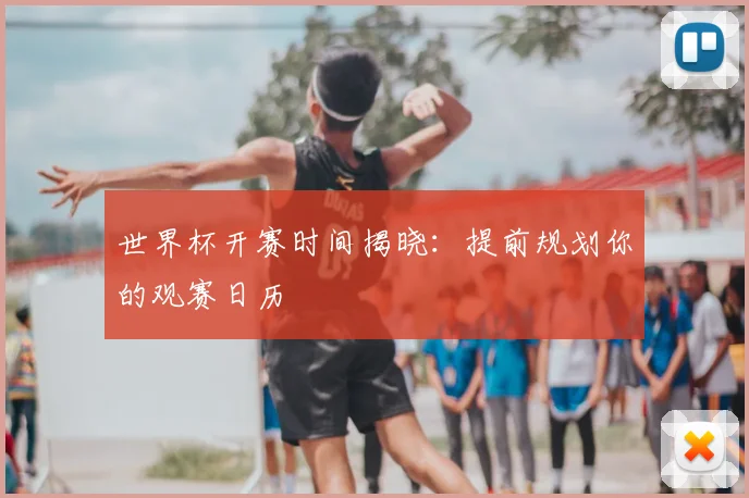 世界杯开赛时间揭晓：提前规划你的观赛日历