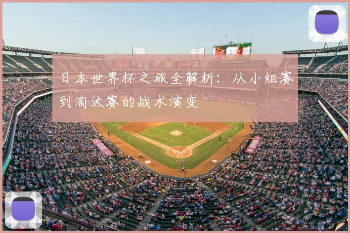日本世界杯之旅全解析:从小组赛到淘汰赛的战术演变