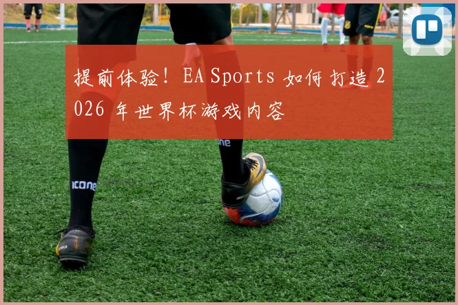 提前体验!EA Sports 如何打造 2026 年世界杯游戏内容