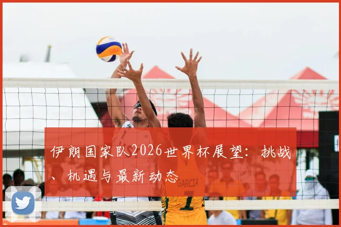 伊朗国家队2026世界杯展望:挑战、机遇与最新动态
