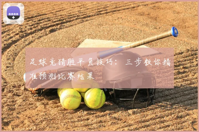 足球竞猜胜平负技巧：三步教你精准预测比赛结果