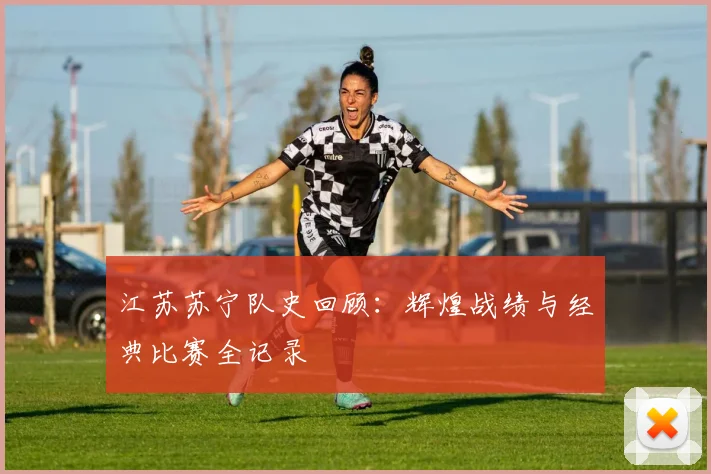 江苏苏宁队史回顾:辉煌战绩与经典比赛全记录